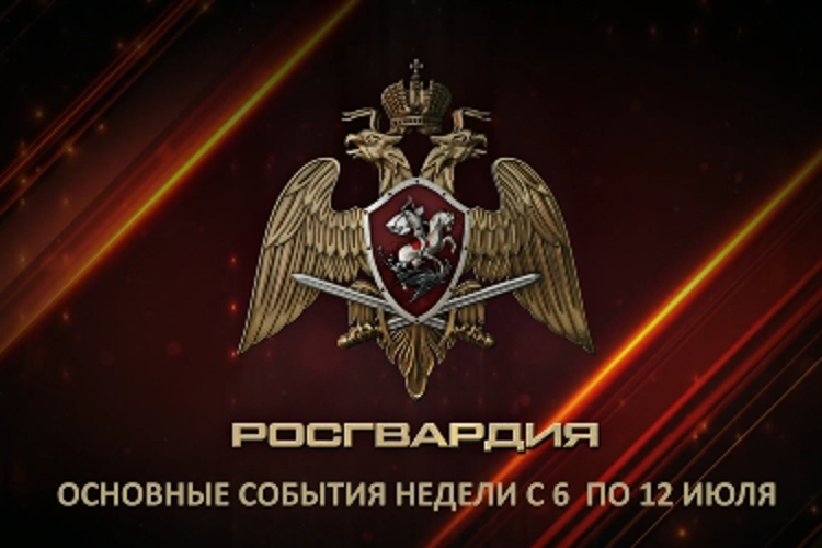 Ключевые события Росгвардии: итоги недели с 6 по 12 июля