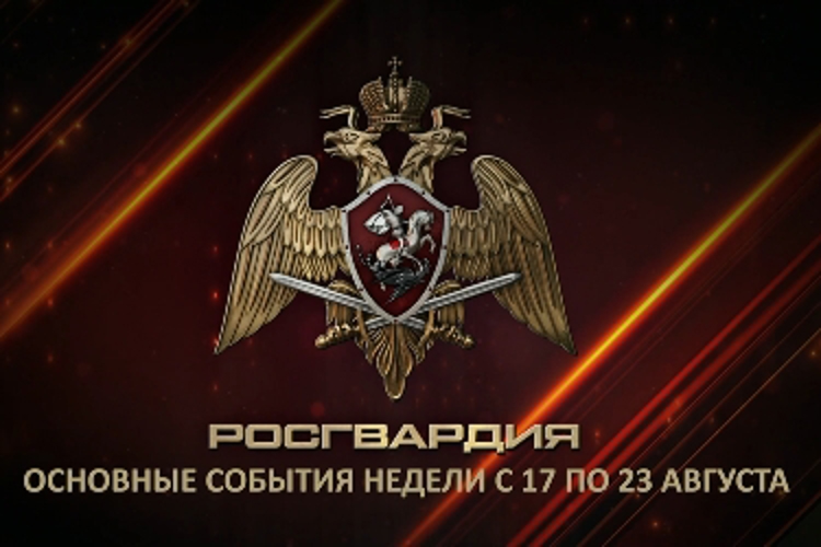 Ключевые события Росгвардии: итоги недели с 17 по 23 августа